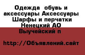 Одежда, обувь и аксессуары Аксессуары - Шарфы и перчатки. Ненецкий АО,Выучейский п.